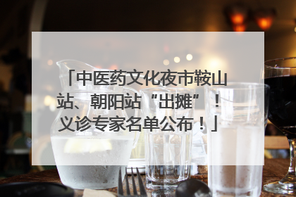 中医药文化夜市鞍山站、朝阳站“出摊”！义诊专家名单公布！