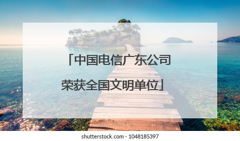 中国电信广东公司荣获全国文明单位