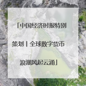 中国经济时报特别策划丨全球数字货币浪潮风起云涌