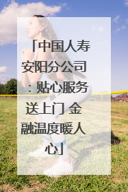 中国人寿安阳分公司：贴心服务送上门 金融温度暖人心