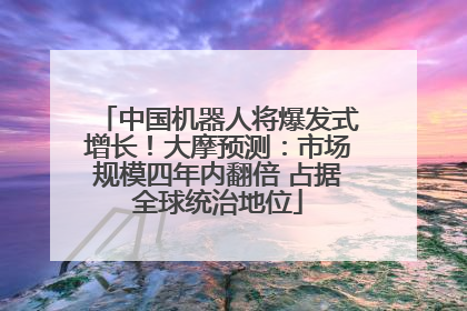 中国机器人将爆发式增长！大摩预测：市场规模四年内翻倍 占据全球统治地位