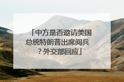 中方是否邀请美国总统特朗普出席阅兵？外交部回应