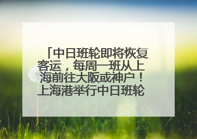 中日班轮即将恢复客运，每周一班从上海前往大阪或神户！上海港举行中日班轮船港联动应急演练