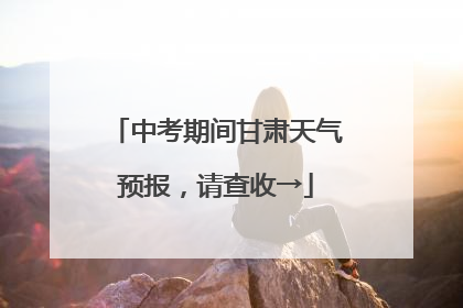 中考期间甘肃天气预报，请查收→