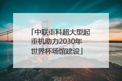 中联重科超大型起重机助力2030年世界杯场馆建设