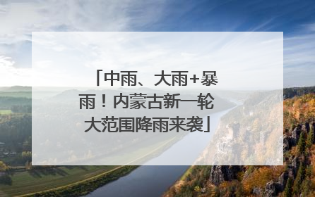 中雨、大雨+暴雨！内蒙古新一轮大范围降雨来袭