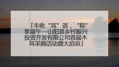 丰收“耳”语，“粽”享端午—山阳县乡村振兴投资开发有限公司首届木耳采摘活动盛大启幕
