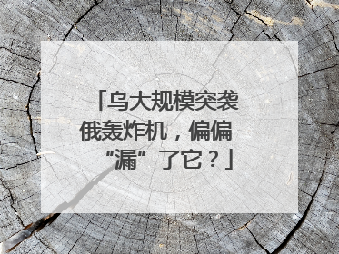 乌大规模突袭俄轰炸机，偏偏“漏”了它？