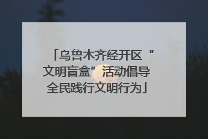 乌鲁木齐经开区“文明盲盒”活动倡导全民践行文明行为