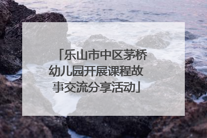 乐山市中区茅桥幼儿园开展课程故事交流分享活动