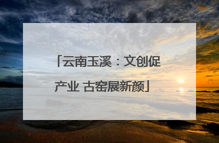 云南玉溪：文创促产业 古窑展新颜
