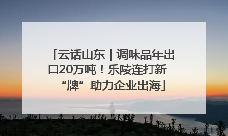云话山东｜调味品年出口20万吨！乐陵连打新“牌”助力企业出海