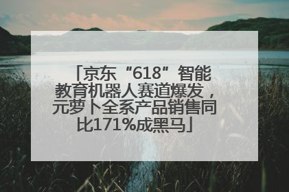 京东“618”智能教育机器人赛道爆发，元萝卜全系产品销售同比171%成黑马