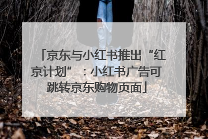 京东与小红书推出“红京计划”：小红书广告可跳转京东购物页面