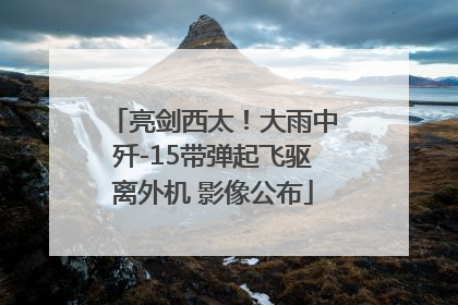 亮剑西太！大雨中歼-15带弹起飞驱离外机 影像公布