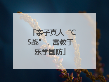 亲子真人“CS战”，寓教于乐学国防