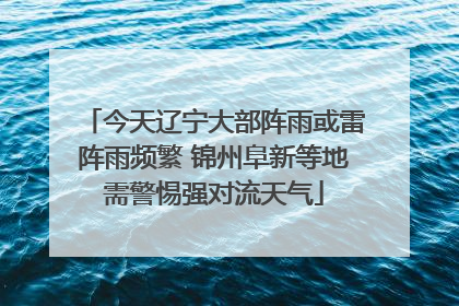 今天辽宁大部阵雨或雷阵雨频繁 锦州阜新等地需警惕强对流天气