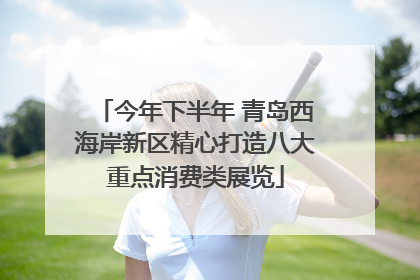 今年下半年 青岛西海岸新区精心打造八大重点消费类展览