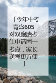 今年中考青岛605对双胞胎考生申请同一考点，家长送考更方便