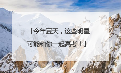 今年夏天，这些明星可能和你一起高考！