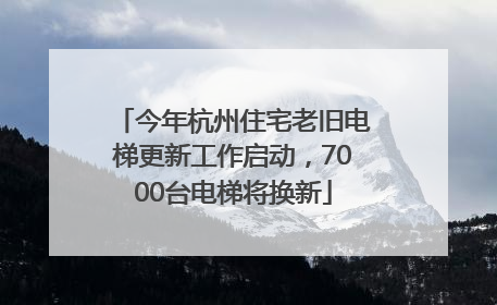 今年杭州住宅老旧电梯更新工作启动，7000台电梯将换新