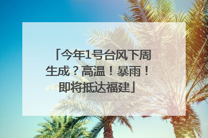 今年1号台风下周生成？高温！暴雨！即将抵达福建