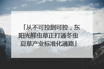 从不可控到可控，东阳光鲜虫草正打通冬虫夏草产业标准化通路