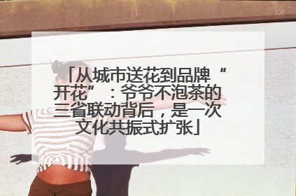 从城市送花到品牌“开花”：爷爷不泡茶的三省联动背后，是一次文化共振式扩张