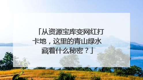 从资源宝库变网红打卡地，这里的青山绿水藏着什么秘密？