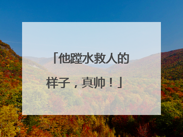 他蹚水救人的样子，真帅！