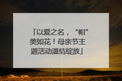 以爱之名，“帽” 美如花！母亲节主题活动温情绽放