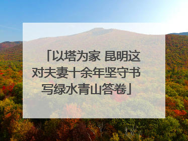 以塔为家 昆明这对夫妻十余年坚守书写绿水青山答卷