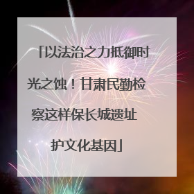 以法治之力抵御时光之蚀！甘肃民勤检察这样保长城遗址 护文化基因