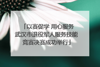 以赛促学 用心服务 武汉市退役军人服务技能竞赛决赛成功举行
