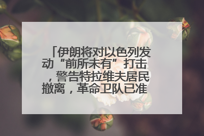 伊朗将对以色列发动“前所未有”打击，警告特拉维夫居民撤离，革命卫队已准备长期全面战争