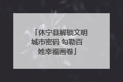 休宁县解锁文明城市密码 勾勒百姓幸福画卷