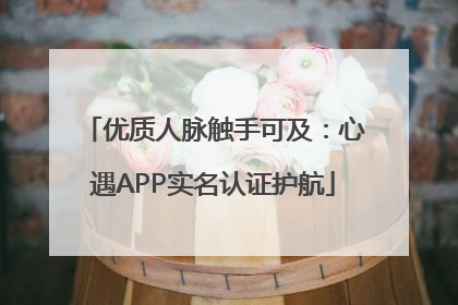 优质人脉触手可及：心遇APP实名认证护航
