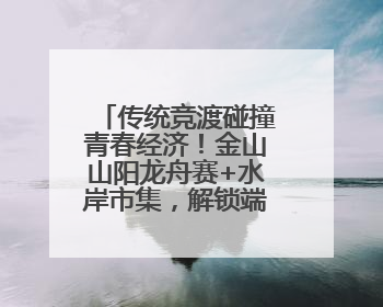 传统竞渡碰撞青春经济！金山山阳龙舟赛+水岸市集，解锁端午新玩法