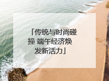 传统与时尚碰撞 端午经济焕发新活力