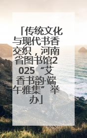 传统文化与现代书香交织，河南省图书馆2025“艾香书韵·端午雅集”举办