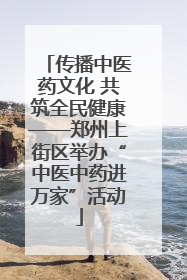 传播中医药文化 共筑全民健康——郑州上街区举办“中医中药进万家”活动