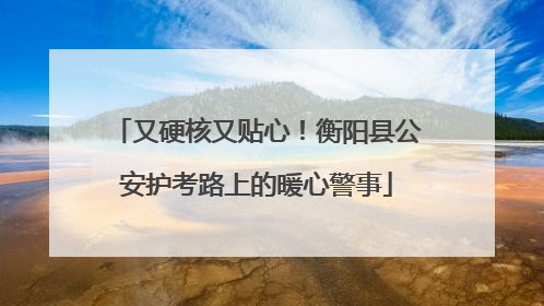 又硬核又贴心！衡阳县公安护考路上的暖心警事