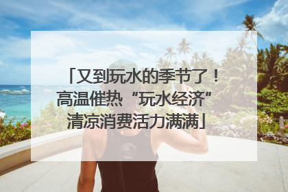 又到玩水的季节了！高温催热“玩水经济” 清凉消费活力满满