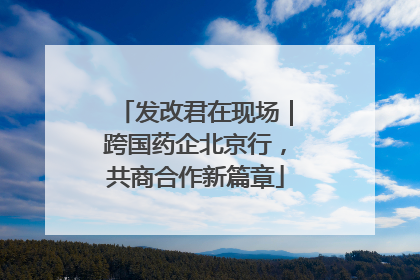 发改君在现场｜跨国药企北京行，共商合作新篇章