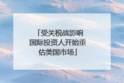 受关税战影响 国际投资人开始重估美国市场