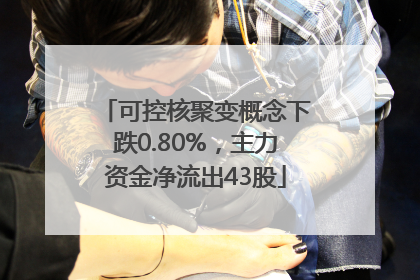 可控核聚变概念下跌0.80%，主力资金净流出43股