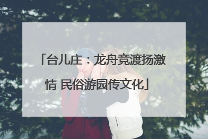 台儿庄：龙舟竞渡扬激情 民俗游园传文化