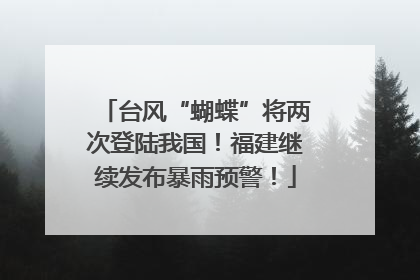 台风“蝴蝶”将两次登陆我国！福建继续发布暴雨预警！