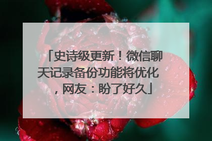史诗级更新！微信聊天记录备份功能将优化，网友：盼了好久