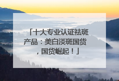 十大专业认证祛斑产品：美白淡斑国货，国货崛起！